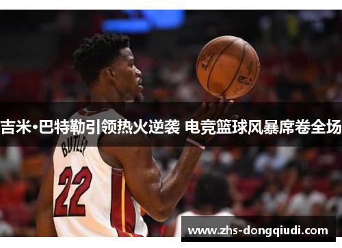 吉米·巴特勒引领热火逆袭 电竞篮球风暴席卷全场